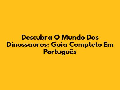Descubra O Mundo Dos Dinossauros: Guia Completo Em Português