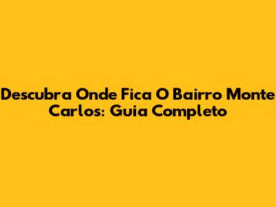 Descubra Onde Fica O Bairro Monte Carlos: Guia Completo