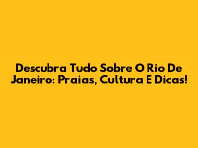 Descubra Tudo Sobre O Rio De Janeiro: Praias, Cultura E Dicas!