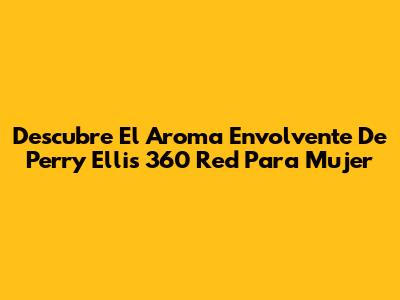 Descubre El Aroma Envolvente De Perry Ellis 360 Red Para Mujer