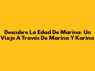 Descubre La Edad De Marina: Un Viaje A Través De 'Marina Y Karina'