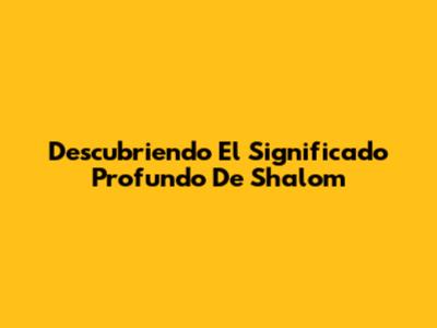 Descubriendo El Significado Profundo De Shalom