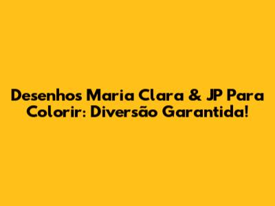 Desenhos Maria Clara & JP Para Colorir: Diversão Garantida!