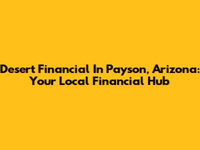 Desert Financial In Payson, Arizona: Your Local Financial Hub