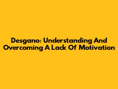 Desgano: Understanding And Overcoming A Lack Of Motivation