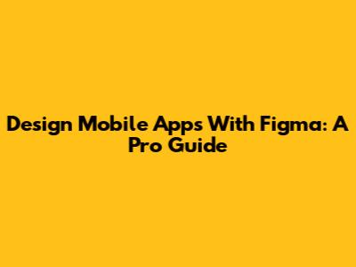 Design Mobile Apps With Figma: A Pro Guide
