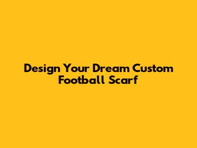 Design Your Dream Custom Football Scarf