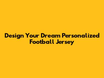 Design Your Dream Personalized Football Jersey