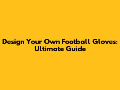 Design Your Own Football Gloves: Ultimate Guide