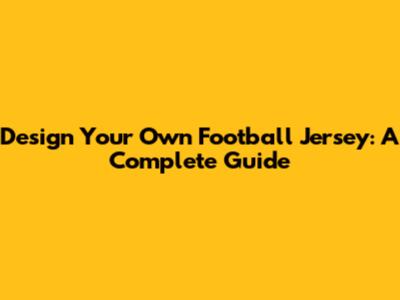 Design Your Own Football Jersey: A Complete Guide