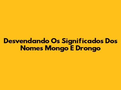 Desvendando Os Significados Dos Nomes Mongo E Drongo