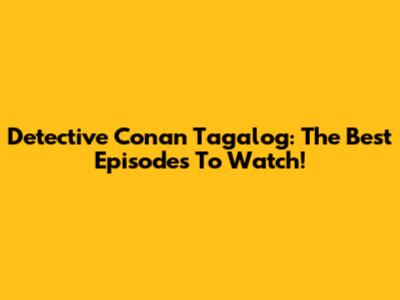 Detective Conan Tagalog: The Best Episodes To Watch!