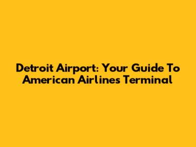 Detroit Airport: Your Guide To American Airlines Terminal