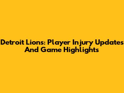 Detroit Lions: Player Injury Updates And Game Highlights
