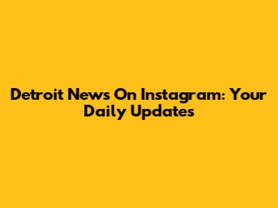 Detroit News On Instagram: Your Daily Updates