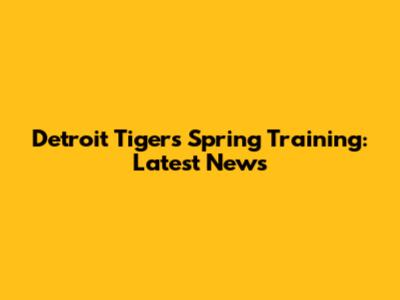 Detroit Tigers Spring Training: Latest News