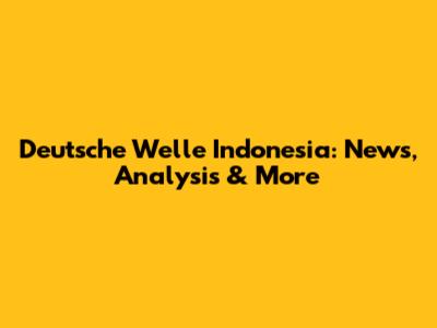 Deutsche Welle Indonesia: News, Analysis & More
