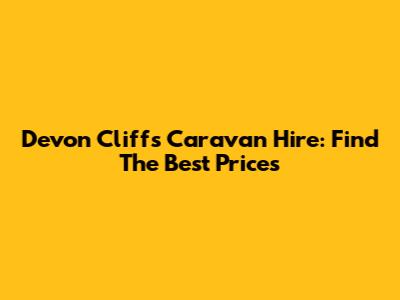 Devon Cliffs Caravan Hire: Find The Best Prices