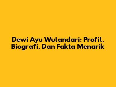Dewi Ayu Wulandari: Profil, Biografi, Dan Fakta Menarik