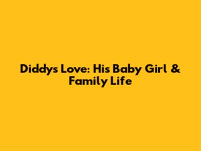 Diddy's Love: His Baby Girl & Family Life