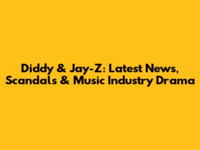 Diddy & Jay-Z: Latest News, Scandals & Music Industry Drama