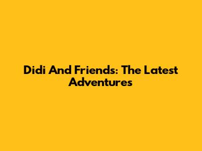 Didi And Friends: The Latest Adventures