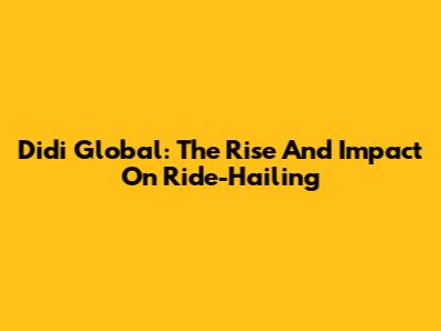 Didi Global: The Rise And Impact On Ride-Hailing