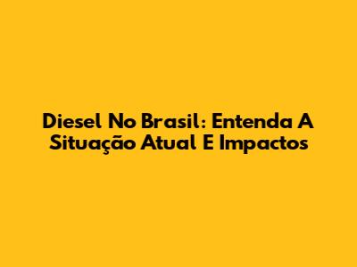 Diesel No Brasil: Entenda A Situação Atual E Impactos