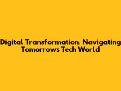 Digital Transformation: Navigating Tomorrow's Tech World