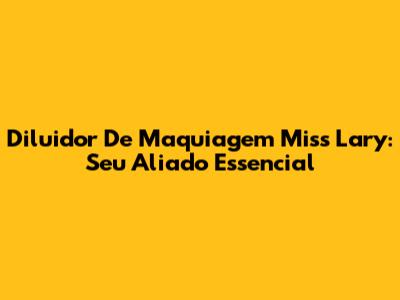 Diluidor De Maquiagem Miss Lary: Seu Aliado Essencial
