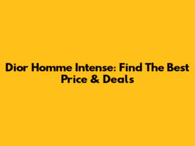 Dior Homme Intense: Find The Best Price & Deals