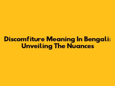 Discomfiture Meaning In Bengali: Unveiling The Nuances