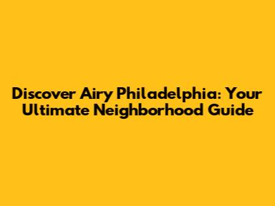 Discover Airy Philadelphia: Your Ultimate Neighborhood Guide