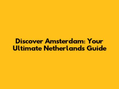 Discover Amsterdam: Your Ultimate Netherlands Guide