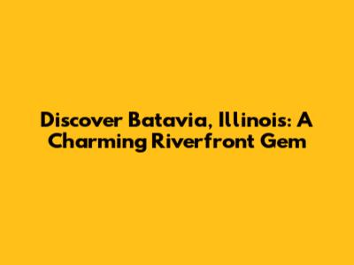Discover Batavia, Illinois: A Charming Riverfront Gem
