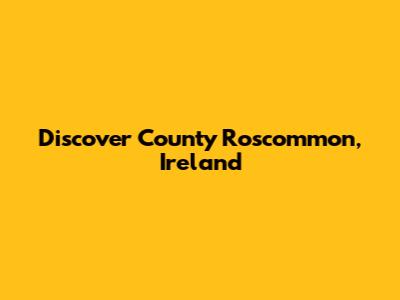Discover County Roscommon, Ireland