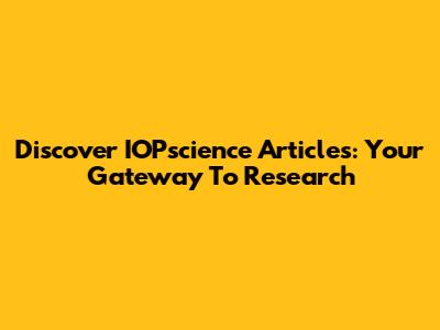 Discover IOPscience Articles: Your Gateway To Research