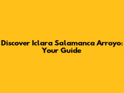 Discover Iclara Salamanca Arroyo: Your Guide