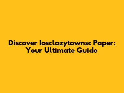 Discover Iosclazytownsc Paper: Your Ultimate Guide