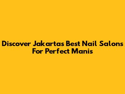 Discover Jakarta's Best Nail Salons For Perfect Manis
