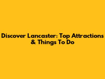 Discover Lancaster: Top Attractions & Things To Do