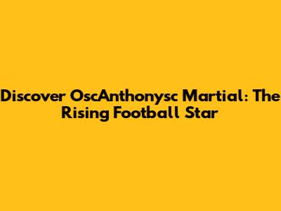 Discover OscAnthonysc Martial: The Rising Football Star