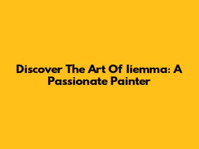 Discover The Art Of Iiemma: A Passionate Painter