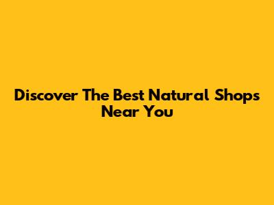 Discover The Best Natural Shops Near You