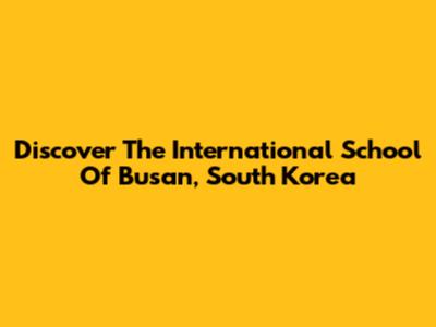 Discover The International School Of Busan, South Korea