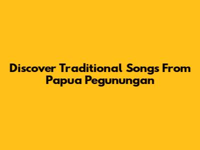 Discover Traditional Songs From Papua Pegunungan