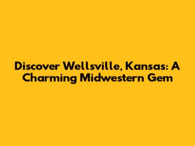 Discover Wellsville, Kansas: A Charming Midwestern Gem