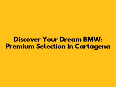 Discover Your Dream BMW: Premium Selection In Cartagena