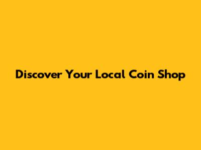 Discover Your Local Coin Shop