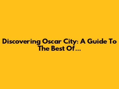 Discovering Oscar City: A Guide To The Best Of...